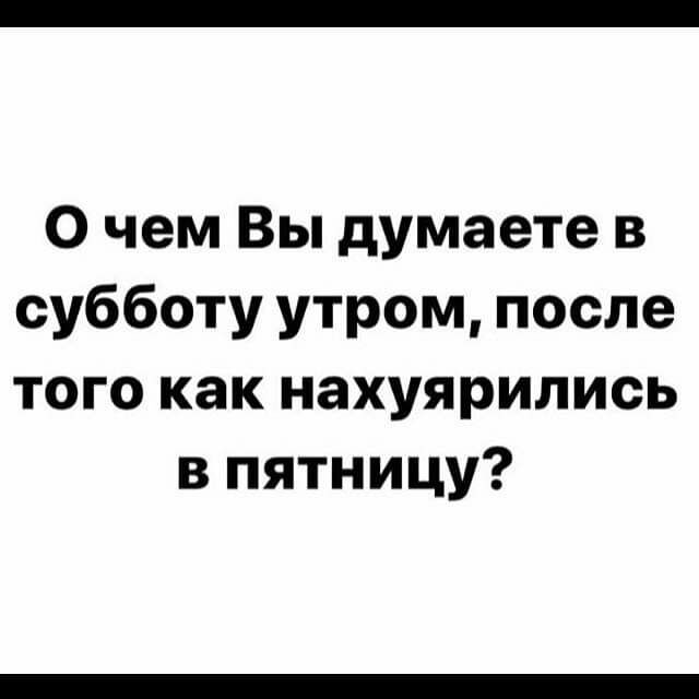 0 чем Вы думаете в субботу утром после того как нахуярились в пятницу