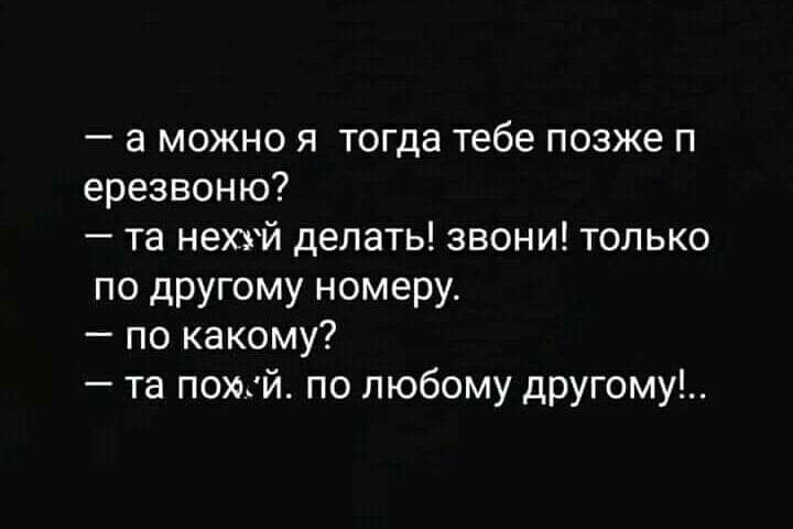 а можно я тогда тебе позже п ерезвоню та нехуй делать звони только по другому номеру по какому та пожй по любому другому