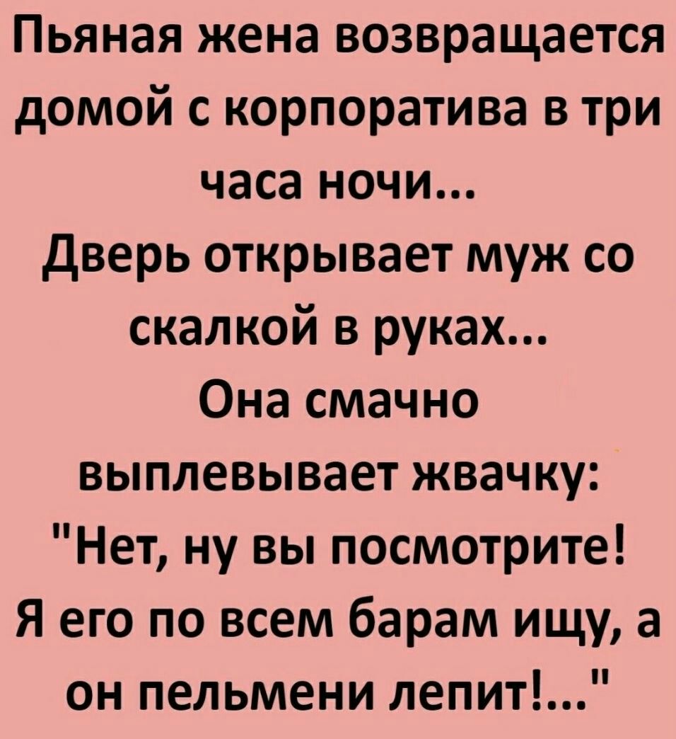 Пьяная жена возвращается домой с корпоратива в три часа ночи дверь  открывает муж со скалкой в руках Она смачно выплевывает жвачку Нет ну вы  посмотрите Я его по всем барам ищу а