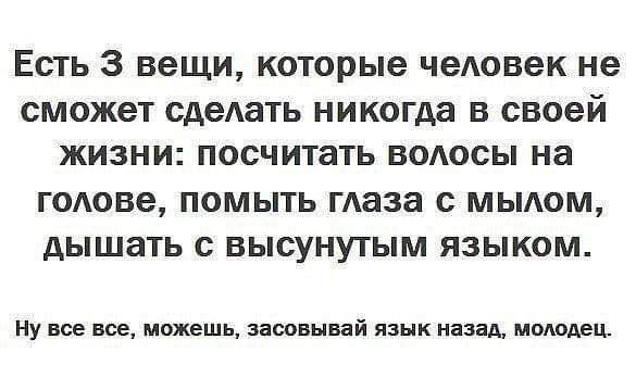 Есть 3 вещи которые человек не СМОЖЭТ сдеАать никогда В своей ЖИЗНИ посчитать ВОАОСЫ на ГОАОВЭ ПОМЫТЬ маза с МЫАОМ дЫШЗТЬ с ВЫСУНУТЫМ ЯЗЫКОМ Ну все все можешь засовывай язык назад молодец