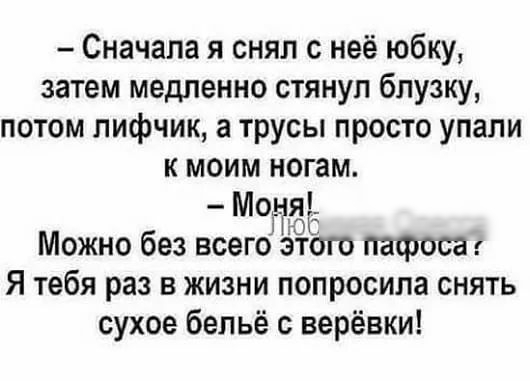 Сначала я снял с неё юбку затем медленно стянуп блузку потом лифчик а трусы просто упали к моим ногам Мочя Можно без всего этого пафоса Я тебя раз в жизни попросила снять сухое бельё с верёвки