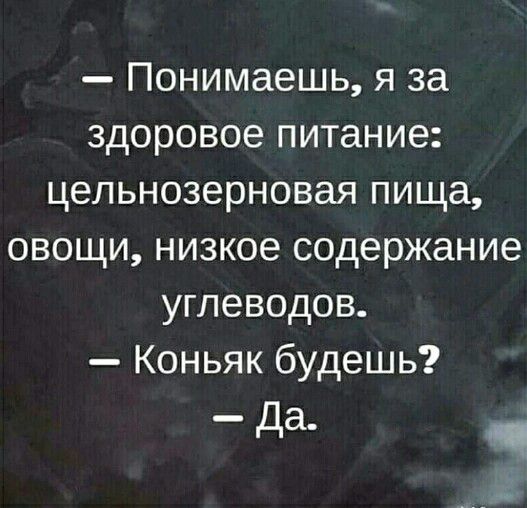 Понимаешь я за здоровое питание цельнозерновая пища овощи низкое содержание углеводов Коньяк будешь _ да_