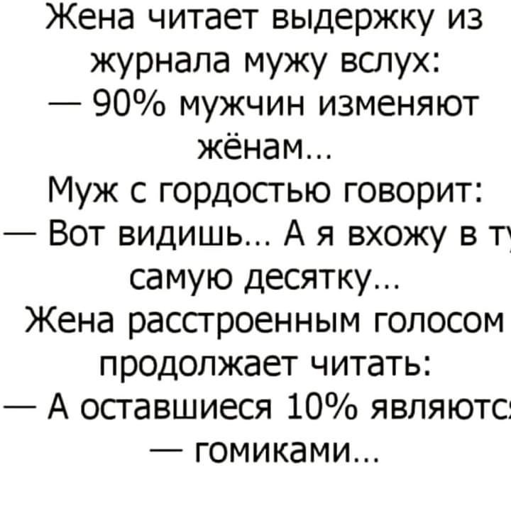 Жена читает выдержку из журнала мужу вслух 90 мужчин изменяют жёнам Муж с гордостью говорит Вот видишь А я вхожу 3 тт самую десятку Жена расстроенным голосом продолжает читать А оставшиеся 10 являютс гомиками