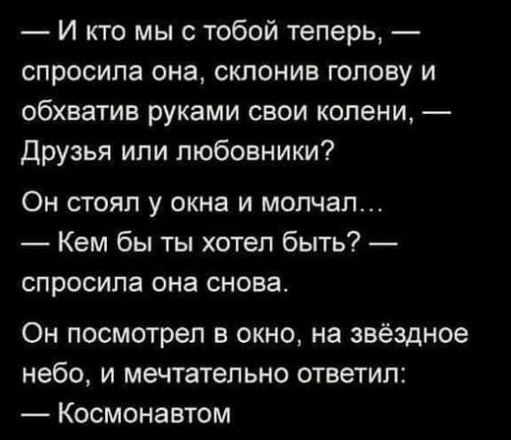 И кто мы с тобой теперь спросила она склонив голову и обхватив руками свои колени Друзья или любовники Он стоял у окна и молчал Кем бы ты хотел быть спросила она снова Он посмотрел в окно на звёздное небо и мечтательно ответил Космонавтом