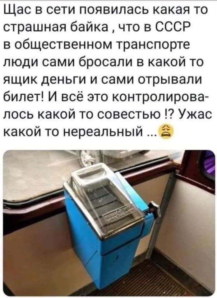 Щас в сети появилась какая то страшная байка что в СССР в общественном транспорте люди сами бросали в какой то ящик деньги и сами отрывали билет И всё это контролирова лось какой то совестью Ужас какой то нереальный о