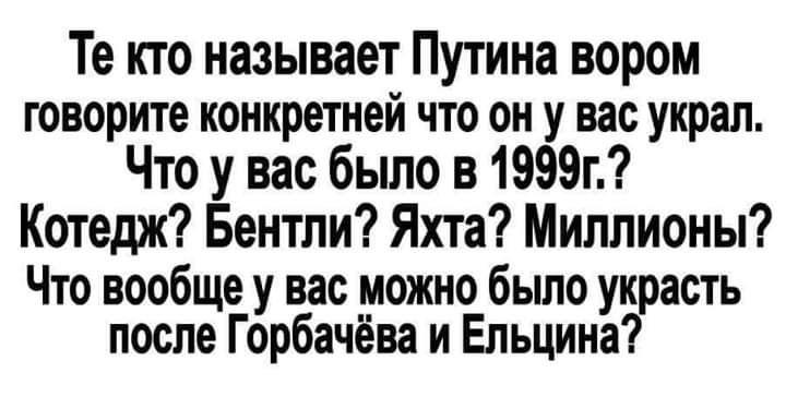 Те кто называет Путина вором говорите конкретней что он у вас украл Что у вас было в 1999г Котедж Бентли Яхта Миллионы Что вообще у вас можно было украсть после Горбачёва и Ельцина