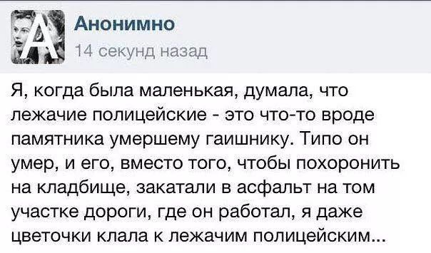 ЭА Анонимно Щ секунд наза Я когда была маленькая думала что лежачие полицейские это что то вроде памятника умершему гаишнику Типо он умер и его вместо того чтобы похоронить на кладбище закатали в асфальт на том участке дороги где он работал я даже цветочки клала к лежачим полицейским