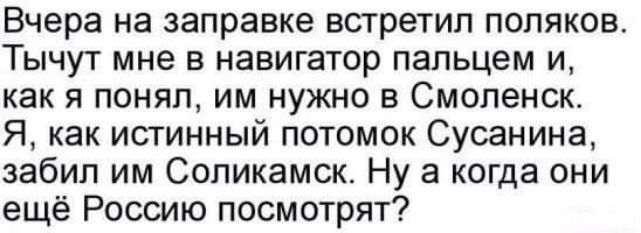 Вчера на заправке встретил поляков Тычут мне в навигатор пальцем и как я понял им нужно в Смоленск Я как истинный потомок Сусанина забил им Соликамск Ну а когда они ещё Россию посмотрят