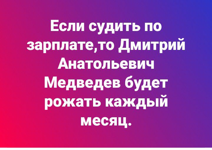 Если судить по зарплатето дмитрийі Анатольевич Медведев будет рожать каждый месяц