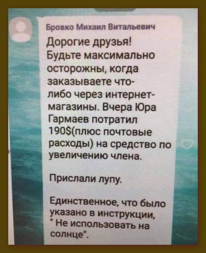 Бровко Михаил Виталъевич Дорогие друзья Будьте максимально осторожны когда заказываете что либо через интернет магазины Вчера Юра Гармаев потратил 190плюс почтовые расходы на средство по увеличению члена Прислали пупу Единственное что было указано в инструкции Не использовать на солнце