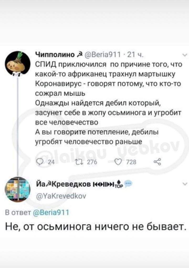 Чипполино д ВегіаЧП 721 ч СПИД приключился по причине того что какой то африканец трахнул мартышку Коронавирус говорят потому что ктото сожрал мышь Однажды найдется дебил который засунет себе в жопу осьминога и угробит все человечество А вы говорите потепление дебилы угробят человечество раньше О 21 Щ 775 С 778 пд ЙадКреведков истца УаКгеуеа Коу В ответ Вепа911 Не ОТ осьминога НИЧ6Г0 не бывает