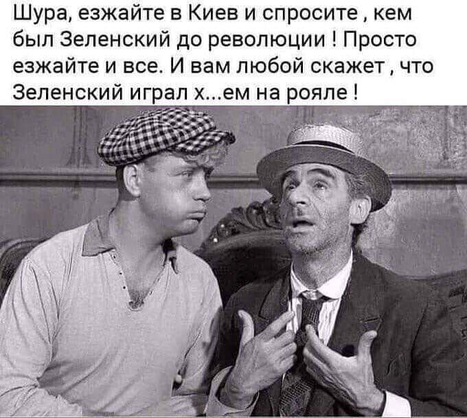 Шура езжайте в Киев и спросите кем был Зеленский до революции Просто езжайте и все И вам любой скажет что Зеленский играл хем на рояле