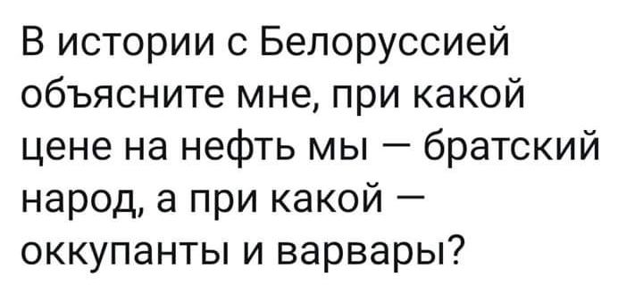 В истории с Белоруссией объясните мне при какой цене на нефть мы братский народ а при какой оккупанты и варвары