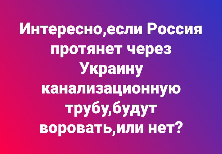 Интересноесли России _ протянет через Украину канализационную трубибудут вороватьили нет