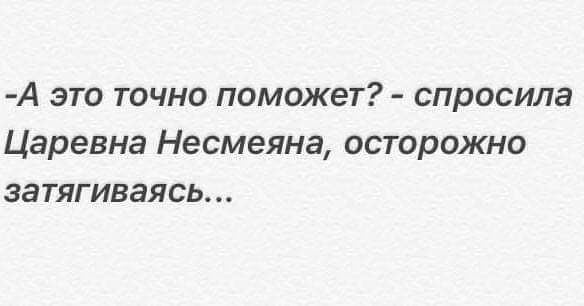 А это точно поможет спросила Царевна Несмеяна осторожно затягиваясь