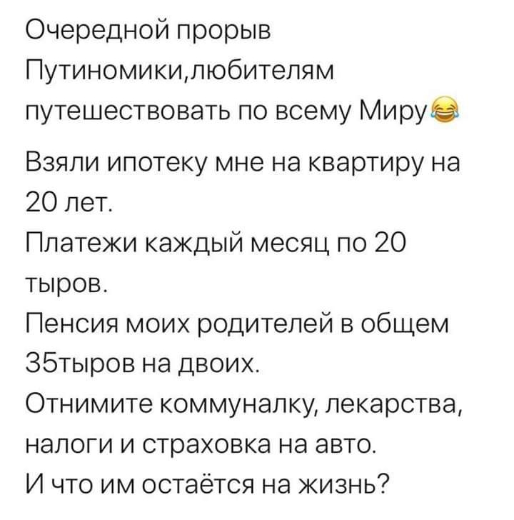 Очередной прорыв Путиномикилюбителям путешествовать по всему Мируз Взяли ипотеку мне на квартиру на 20 лет Платежи каждый месяц по 20 тыров Пенсия моих родителей в общем 35тыров на двоих Отнимите коммуналку лекарства налоги и страховка на авто И что им остаётся на жизнь
