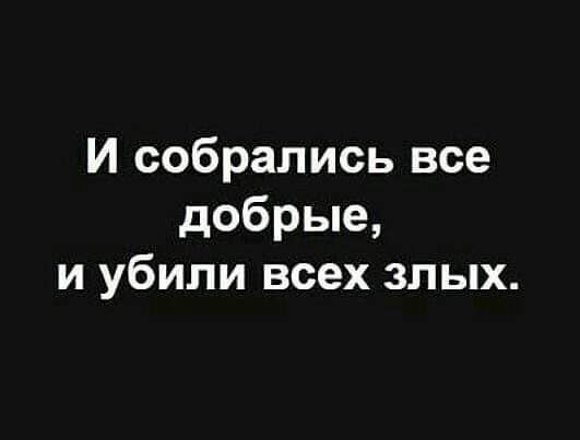 И собрались все добрые и убили всех злых