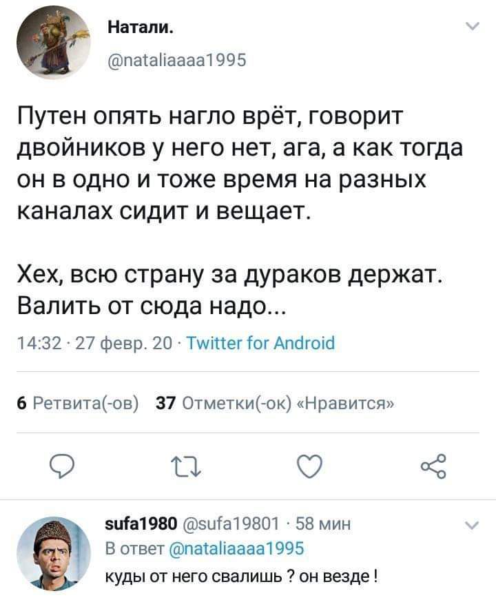 Натали патаііаааа1 995 Путен опять нагло врёт говорит двойников у него нет ага а как тогда он в одно и тоже время на разных каналах сидит и вещает Хех всю страну за дураков держат Валить от сюда надо 1432 27 февр 20 Тууіпег Гог Апйгоісі 6 Ретвита ов 37 Отметкиок Нравится в 3 вит 11980 эціа19801 58 мин В ответ паіаііаааа1995 куды от него свалишь он везде