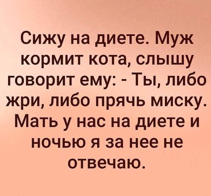 Сижу на диете Муж кормит кота слышу говорит ему Ты либо жри либо прячь миску Мать у нас на диете и ночью я за нее не отвечаю
