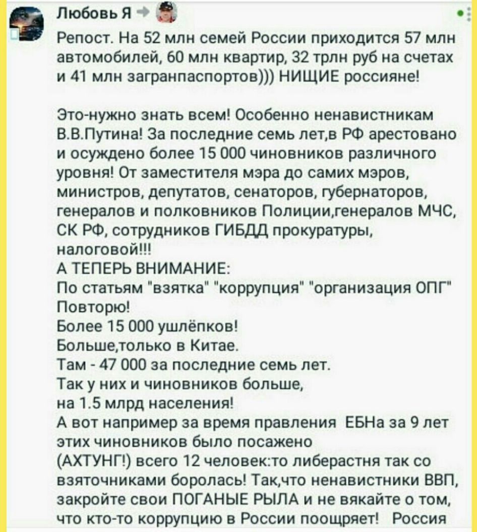 Любовь Я 4 Е Репост На 52 млн семей России приходится 57 млн автомобилей 60 млн квартир 32 трлн руб на счетах и 41 млн загранпаспортов НИЩИЕ россияне Это нужно знать всем Особенно ненавистникам ВВПутина За последние семь летв РФ арестовано и осуждено более 15 000 чиновников различного уровня От заместителя мэра до самих мэров министров депутатов сенаторов губернаторов генералов и полковников Полиц