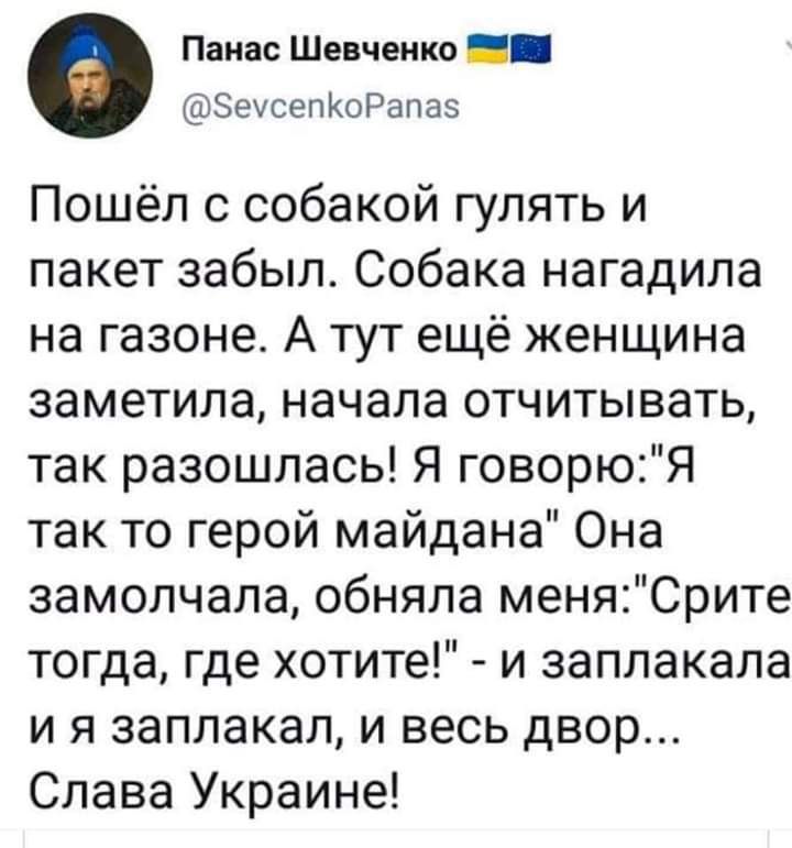 Панас Шевченко ЗечсепКоРапаз Пошёл с собакой гулять и пакет забыл Собака нагадила на газоне А тут ещё женщина заметила начала отчитывать так разошлась Я говорюЯ так то герой майдана Она замолчала обняла меняСрите тогда где хотите и заплакала и я заплакал и весь двор Слава Украине