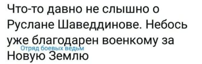 Что то давно не слышно о Руслане Шаведдинове Небось уже благодаеен военкому за Отряд боевых ведь Новую Землю