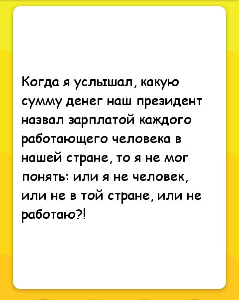Когда я услышал какую сумму денег наш президент назвал зарплатой каждого работающего человека в нашей стране то я не мог понять или я не человек или не в той стране или не работаю