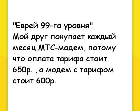 Еврей 99 го уровня Мой друг покупает каждый месяц МТС модем потому что оплата тарисра стоит 650р а модем с тарифом стоит 600р