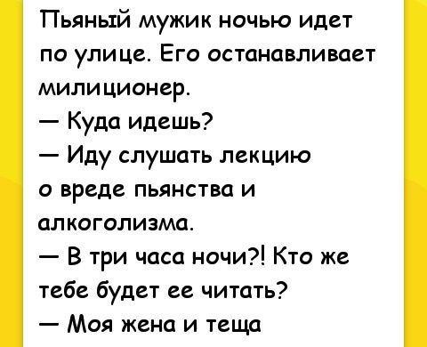 Пьяный мужик ночью идет по улице Его останавливает милиционер Куда идешь Иду слушать лекцию о вреде пьянства и алкоголизма В три часа ночи Кто же тебе будет ее читать Моя жена и теща