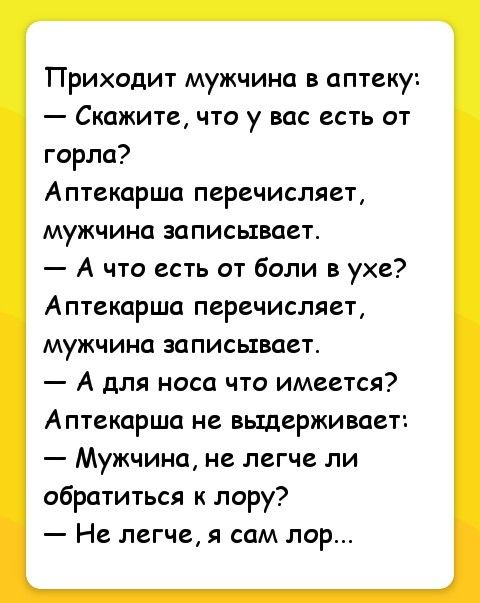 Приходит мужчина в аптеку Скажите что у вас есть от горла Аптекарша перечисляет мужчина записывает А что есть от боли в ухе Аптекарша перечисляет мужчина записывает А для носа что имеется Аптекарша не выдерживает Мужчина не легче ли обратиться к лору Не легче я сам лор