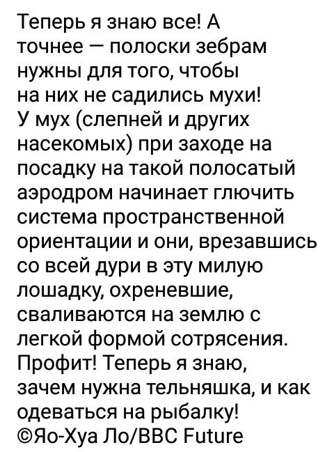 Теперь я знаю все А точнее полоски зебрам нужны для того чтобы на них не садились мухи У мух слепней и других насекомых при заходе на посадку на такой полосатый аэродром начинает глючить система пространственной ориентации и они врезавшись со всей дури в эту милую лошадку охреневшие сваливаются на землю с легкой формой сотрясения Профит Теперь я знаю зачем нужна тельняшка и как одеваться на рыбалк