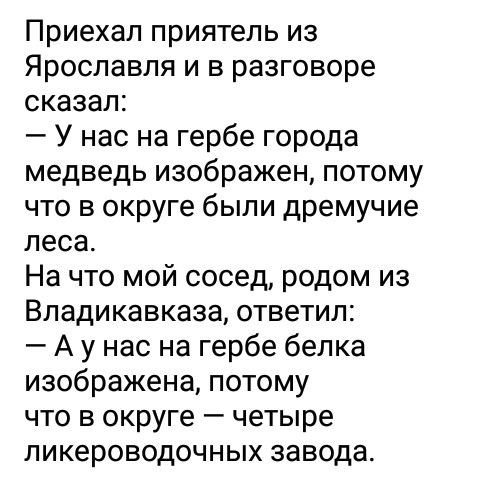Приехал приятель из Ярославля и в разговоре сказал У нас на гербе города медведь изображен потому что в округе были дремучие леса На что мой сосед родом из Владикавказа ответил А у нас на гербе белка изображена потому что в округе четыре ликероводочных завода