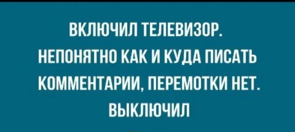 ВКЛЮЧИЛ ТЕЛЕВИЗПР НЕПОНЯТНО КАК И КУДА ПИСАТЬ КОММЕНТАРИИ ПЕРЕМОТКИ НЕТ ВЫКЛЮЧИЛ