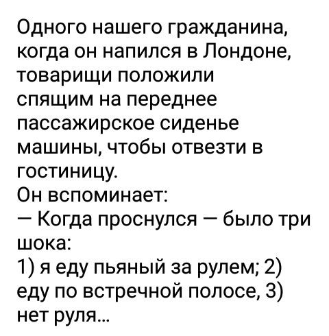 Одного нашего гражданина когда он напился в Лондоне товарищи положили спящим на переднее пассажирское сиденье машины чтобы отвезти в гостиницу Он вспоминает Когда проснулся было три шока 1 я еду пьяный за рулем 2 еду по встречной полосе 3 нет руля