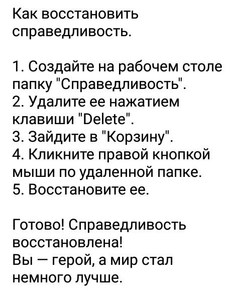 Как ВОССТЗНОВИТЬ справедливость 1 Создайте на рабочем столе папку Справедливость 2 Удалите ее нажатием клавиши Веіете 3 Зайдите в Корзину 4 Кликните правой кнопкой мыши по удаленной папке 5 Восстановите ее Готово Справедливость восстановлена Вы герой а мир стал немного лучше