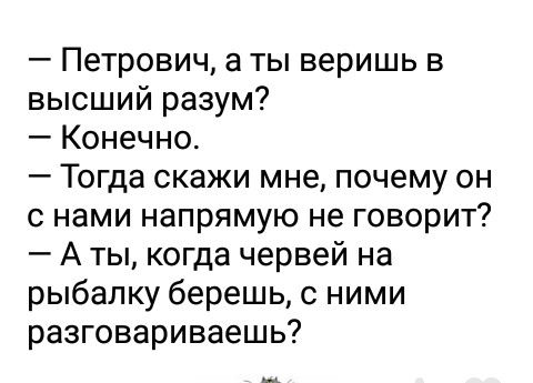 Петрович а ты веришь в высший разум Конечно Тогда скажи мне почему он с нами напрямую не говорит А ты когда червей на рыбалку берешь с ними разговариваешь