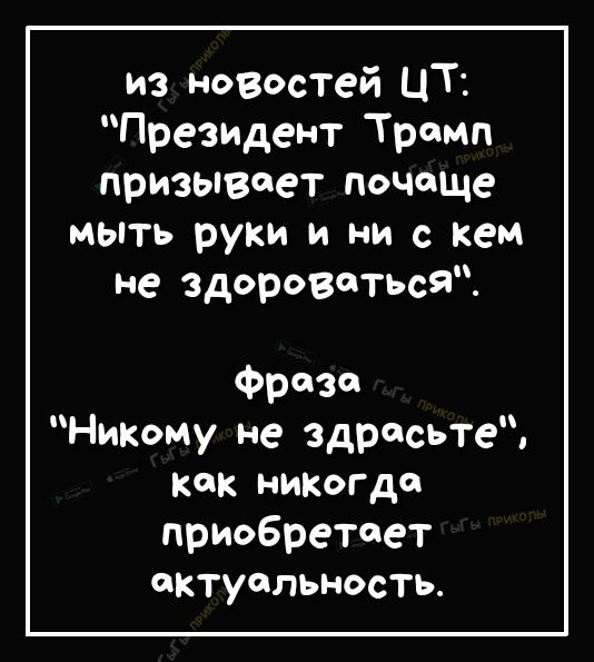 из новостей ЦТ Президент Тромп призывает почаще мыть руки и ни с кем не здороваться фразе НиКому не здрасьте как никогда приобретает актуальность