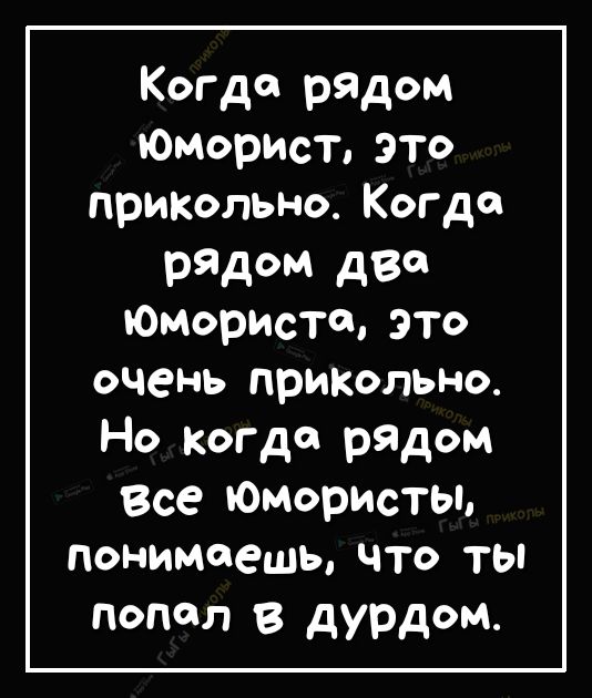 Когда рядом Юморист это прикольно Когда рядом две Юмориста это очень прикольно Но когда рядом Все Юмористы понимаешь что ты попал в дурдом