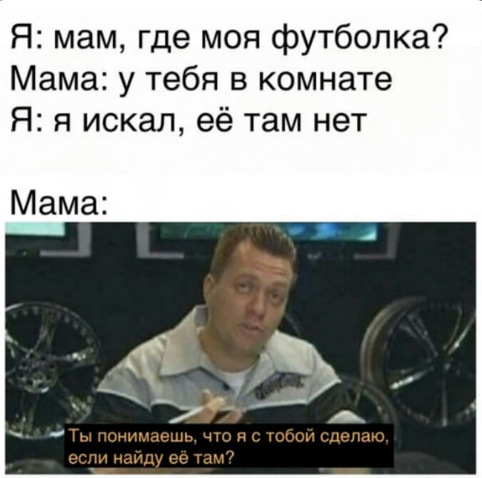 Я мам где моя футболка Мама у тебя в комнате Я я искал её там нет Мама