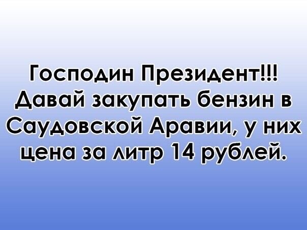 Господин Президент давай закупать бензин в Саудовской Аравии у них цена за АИТр 14 рубАей