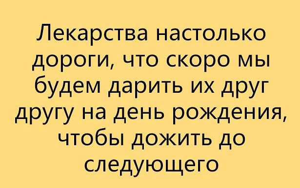 Лекарства настолько дороги что скоро мы будем дарить их друг другу на день рождения чтобы дожить до следующего