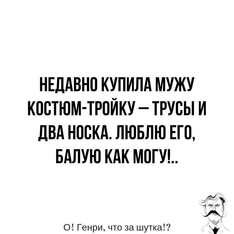 НЕДАВНО КУПИЛА МУЖУ КОСТЮМ ТРПЙКУ ТРУБЫ И ДВА НОСКА ЛЮБЛЮ ЕГО БАЛУЮ КАК МОГУ д О Генри что за шутка