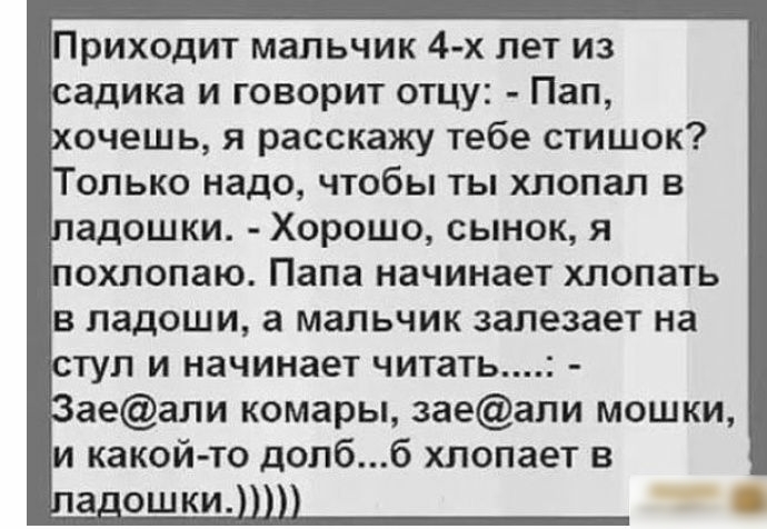 Приходит мальчик 4 х лет из адика и говорит отцу Пап очешь я расскажу тебе стишок олько надо чтобы ты хлопал в адошки Хорошо сынок я ОХЛОПЗЮ Папа начинает хлопать В ЛЗДОШИ а МЗЛЬЧИК залезает на ТУЛ И начинает читать аеали комары заеали мошки и какой то долбб хлопает в