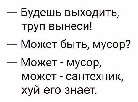 Будешь выходить труп вынеси Может быть мусор Может мусор может сантехник хуй его знает