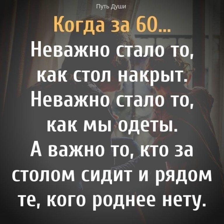 Путь Души Когда за 60 Неважно стало то как стол накрыт Неважно стало то как мы одеты А важно то кто за столом сидит и рядом те кого роднее нету