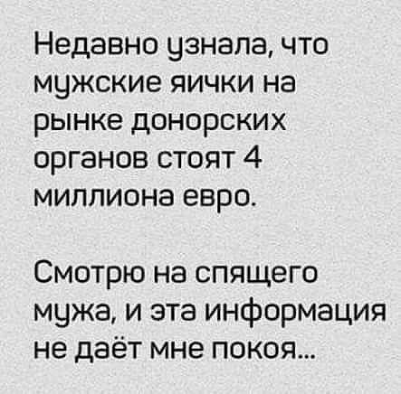Недавно узнала что мужские яички на рынке донорских органов стоят 4 миллиона евро Смотрю на спящего мужа и эта информация не даёт мне покоя