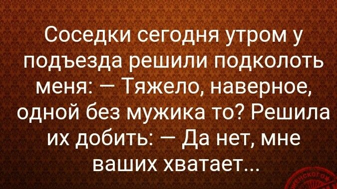 Соседки сегодня утром у подъезда решили подколоть меня Тяжело наверное одной без мужика то Решила их добить Да нет мне ваших хватает