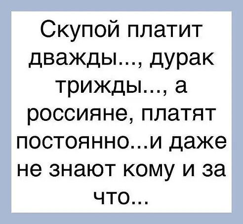 Скупой платит дважды дурак трижды а россиянеплатят постояннои даже не знают кому и за что