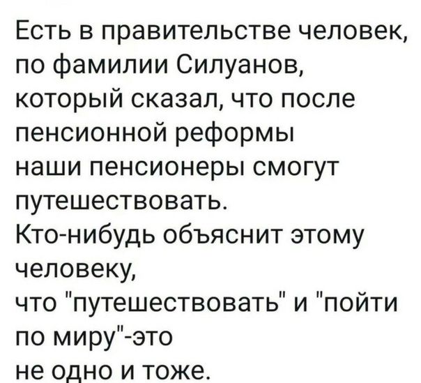 Есть в правительстве человек по фамилии Силуанов который сказал что после пенсионной реформы наши пенсионеры смогут путешествовать Кто нибудь объяснит этому человеки что путешествовать и пойти по миру это не одно и тоже