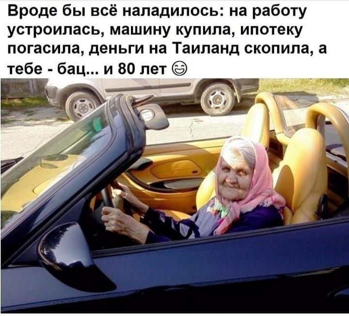 Вроде бы всё наладилось на работу устроилась машину купила ипотеку погасила деньги на Таиланд скопила а тебе бац и 80 лет